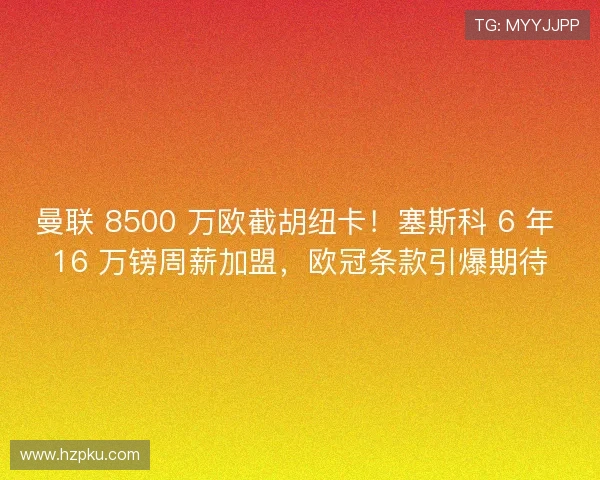 曼联 8500 万欧截胡纽卡!塞斯科 6 年 16 万镑周薪加盟,欧冠条款引爆期待 曼联 8500 万欧截胡纽卡!塞斯科 6 年 16 万镑周薪加盟,欧冠条款引爆期待